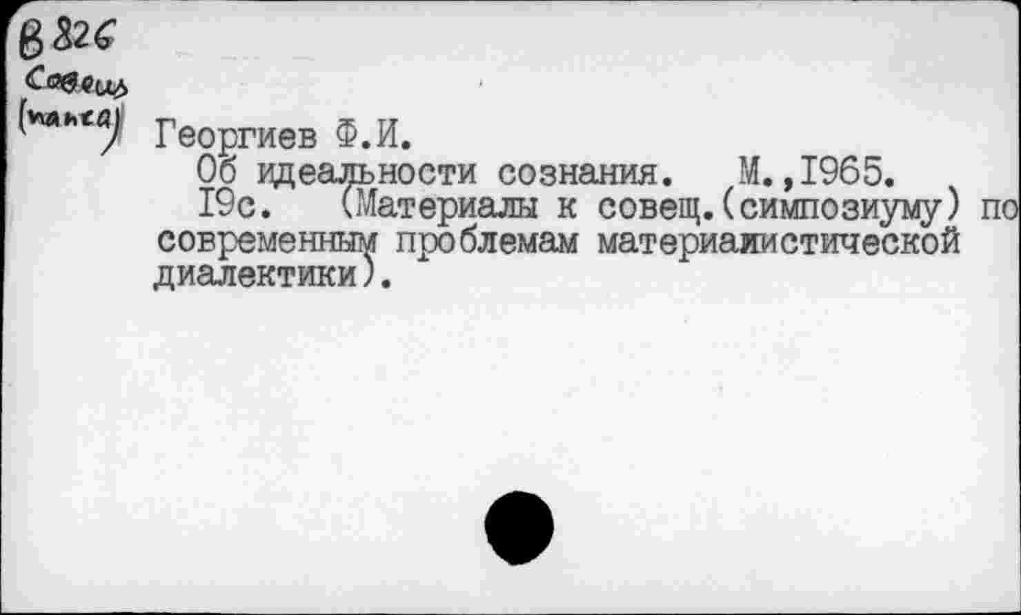 ﻿6»<
Георгиев Ф.И.
Об идеальности сознания. М.,1965.
19с. (Материалы к совещ.(симпозиуму) современным проблемам материалистической диалектики).